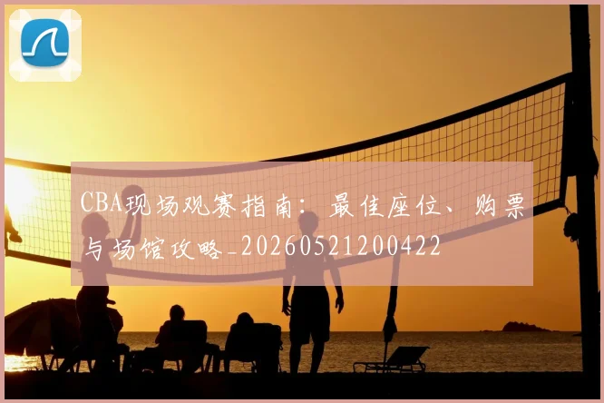 CBA现场观赛指南：最佳座位、购票与场馆攻略_20260521200422