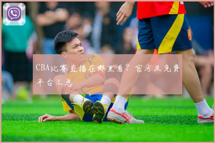 CBA比赛直播在哪里看？官方及免费平台汇总