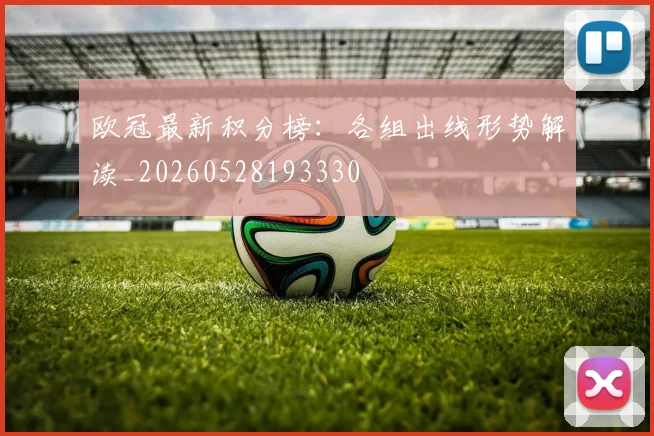欧冠最新积分榜：各组出线形势解读_20260528193330