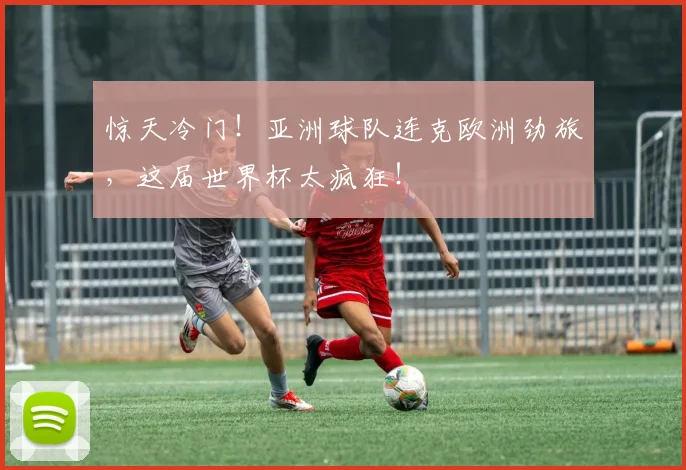 惊天冷门！亚洲球队连克欧洲劲旅，这届世界杯太疯狂！
