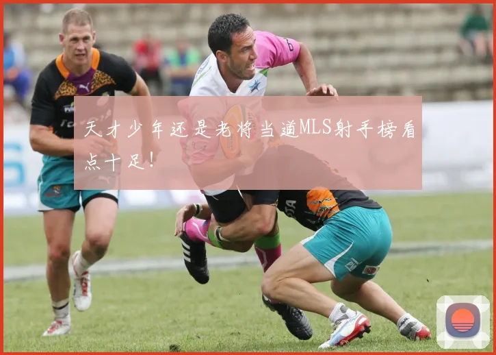 天才少年还是老将当道MLS射手榜看点十足！