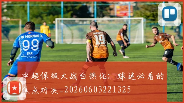中超保级大战白热化：球迷必看的焦点对决_20260603221325