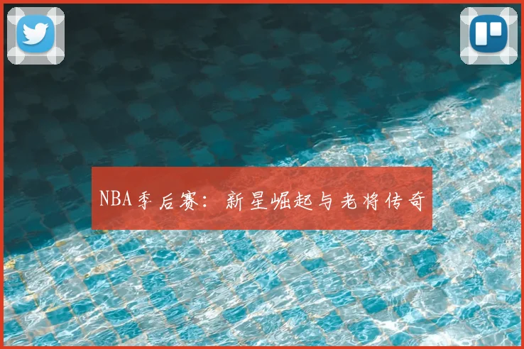 NBA季后赛：新星崛起与老将传奇