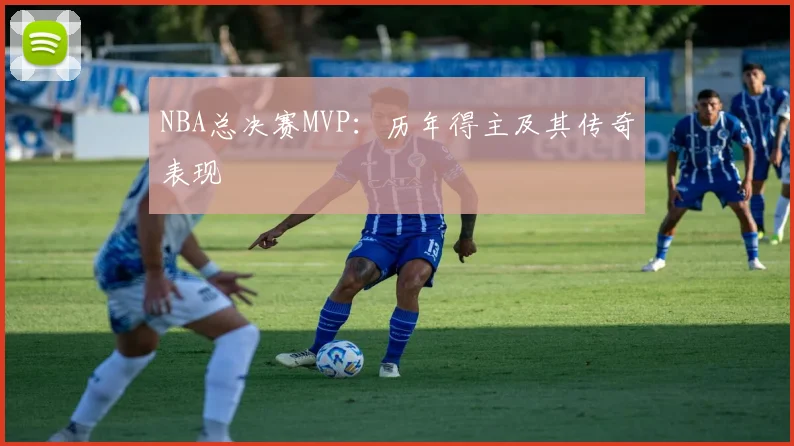 NBA总决赛MVP:历年得主及其传奇表现