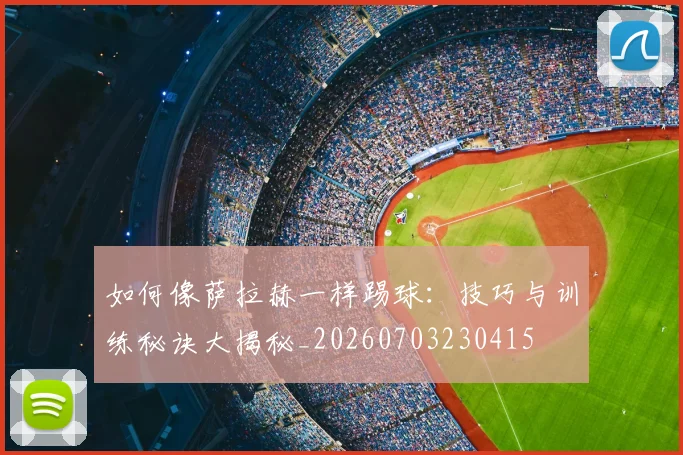 如何像萨拉赫一样踢球：技巧与训练秘诀大揭秘_20260703230415