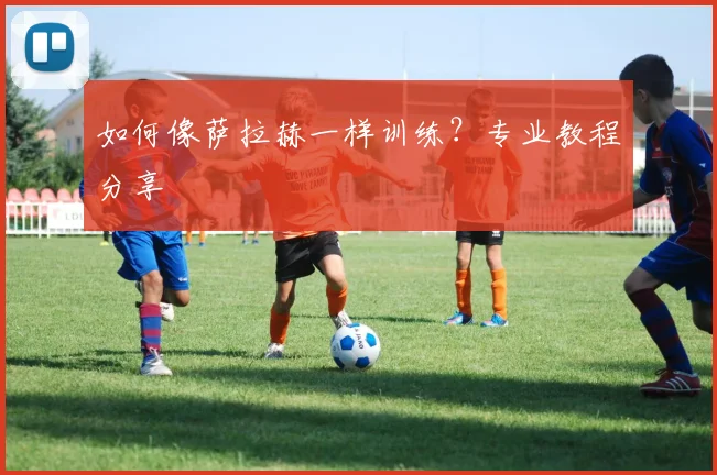 如何像萨拉赫一样训练？专业教程分享