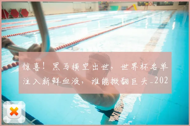 惊喜！黑马横空出世，世界杯名单注入新鲜血液，谁能掀翻巨头_20260704174330