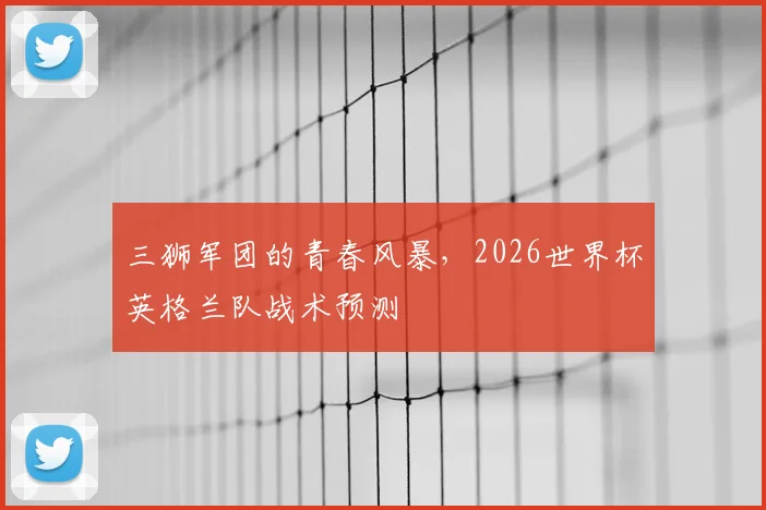 三狮军团的青春风暴,2026世界杯英格兰队战术预测