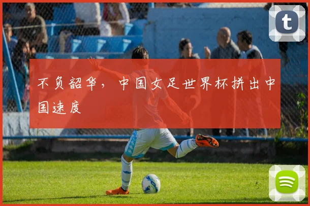 不负韶华,中国女足世界杯拼出中国速度