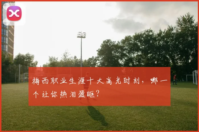 梅西职业生涯十大高光时刻，哪一个让你热泪盈眶？