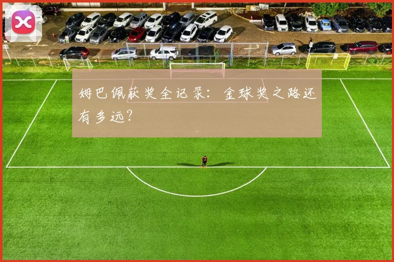 姆巴佩获奖全记录：金球奖之路还有多远？