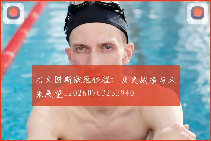 尤文图斯欧冠征程：历史战绩与未来展望_20260703233940