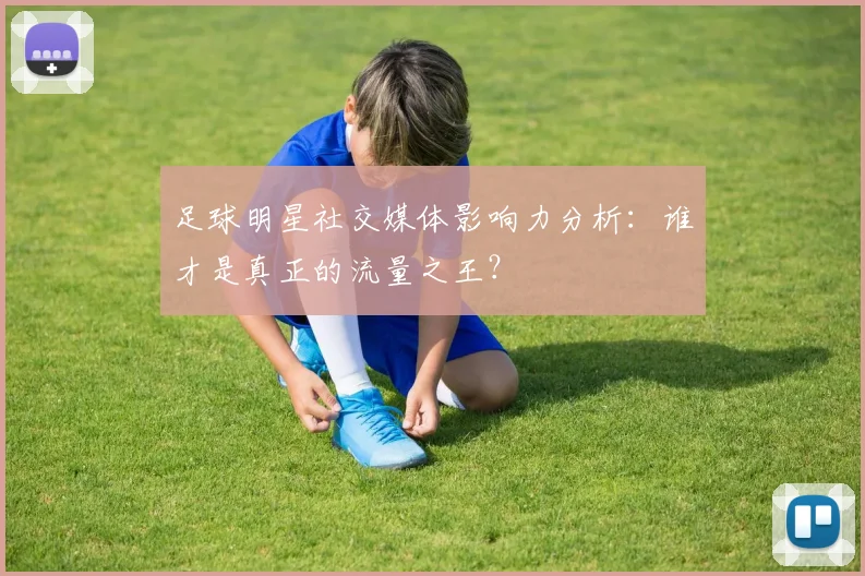 足球明星社交媒体影响力分析：谁才是真正的流量之王？