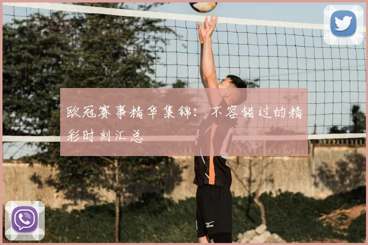 欧冠赛事精华集锦：不容错过的精彩时刻汇总