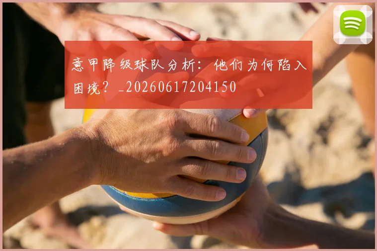 意甲降级球队分析：他们为何陷入困境？_20260617204150