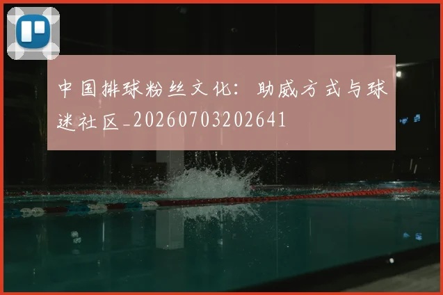 中国排球粉丝文化：助威方式与球迷社区_20260703202641