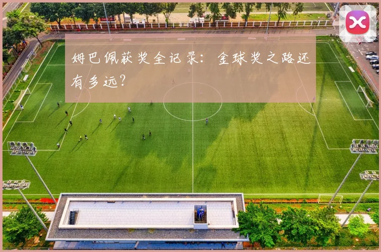 姆巴佩获奖全记录：金球奖之路还有多远？