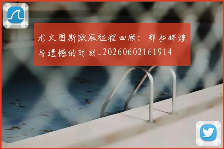 尤文图斯欧冠征程回顾：那些辉煌与遗憾的时刻_20260602161914