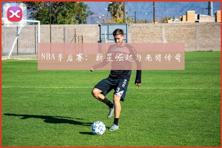 NBA季后赛：新星崛起与老将传奇