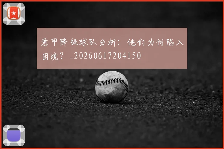 意甲降级球队分析：他们为何陷入困境？_20260617204150