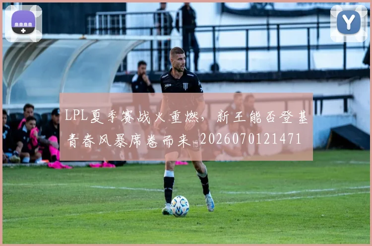 LPL夏季赛战火重燃，新王能否登基青春风暴席卷而来_20260701214715