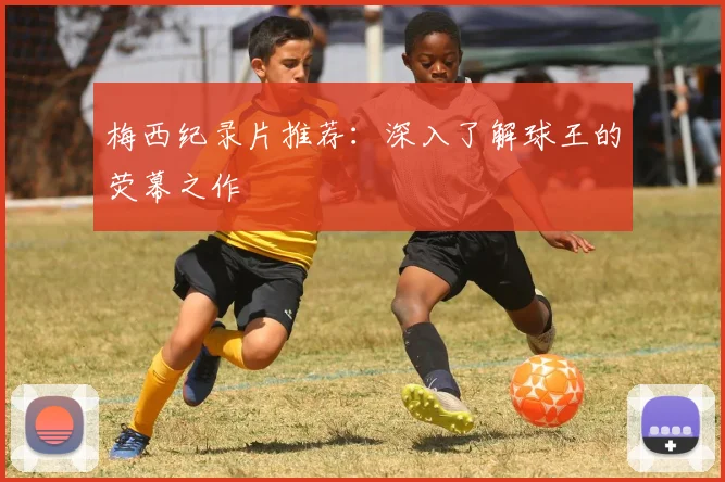 梅西纪录片推荐：深入了解球王的荧幕之作