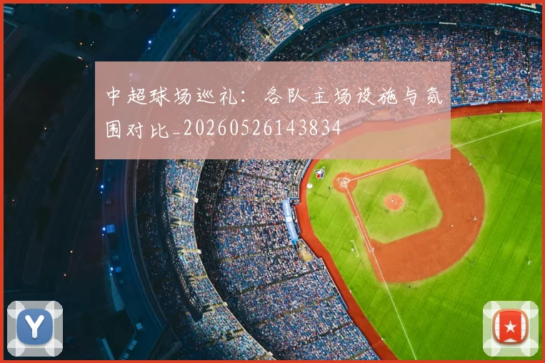 中超球场巡礼：各队主场设施与氛围对比_20260526143834