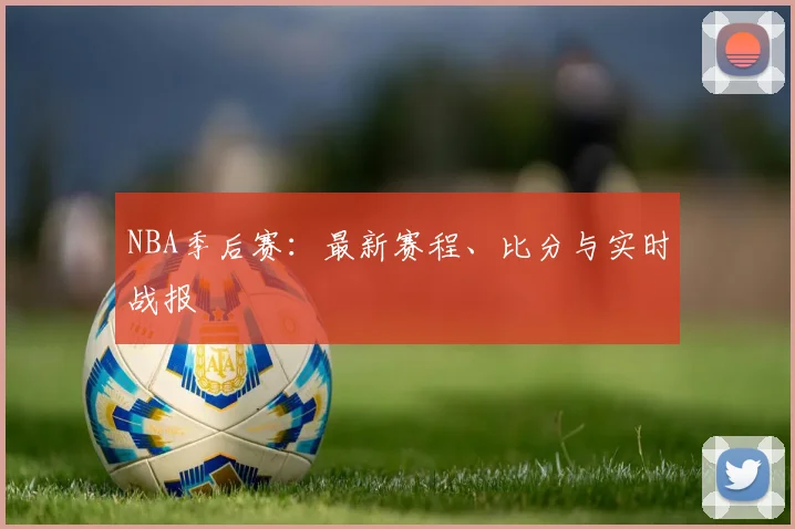 NBA季后赛:最新赛程、比分与实时战报