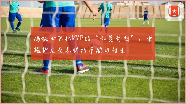 揭秘世界杯MVP的“加冕时刻”,荣耀背后是怎样的辛酸与付出!