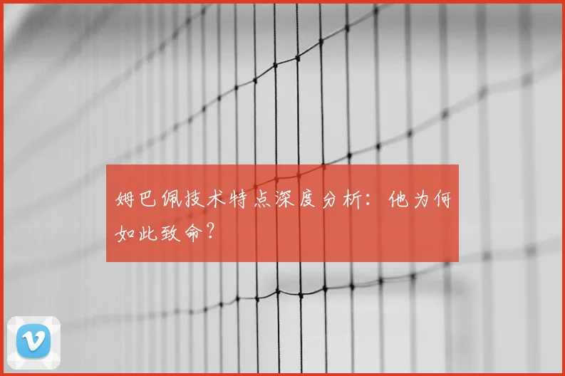 姆巴佩技术特点深度分析：他为何如此致命？