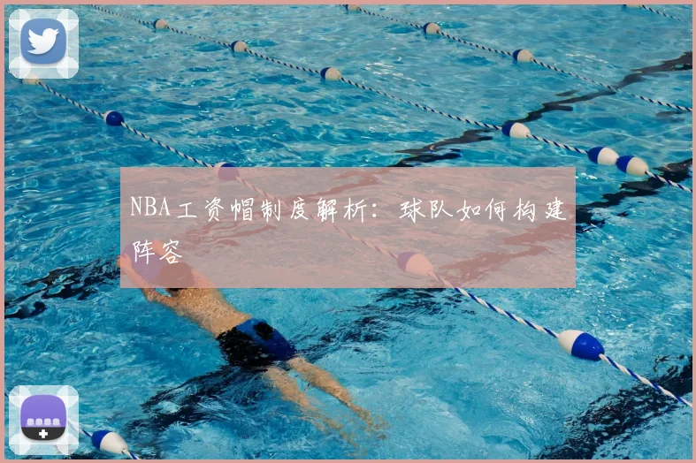 NBA工资帽制度解析：球队如何构建阵容