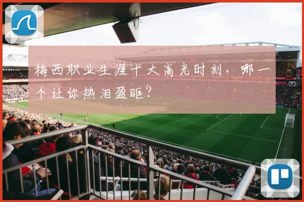 梅西职业生涯十大高光时刻，哪一个让你热泪盈眶？