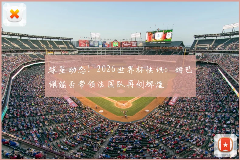 球星动态！2026世界杯快讯：姆巴佩能否带领法国队再创辉煌