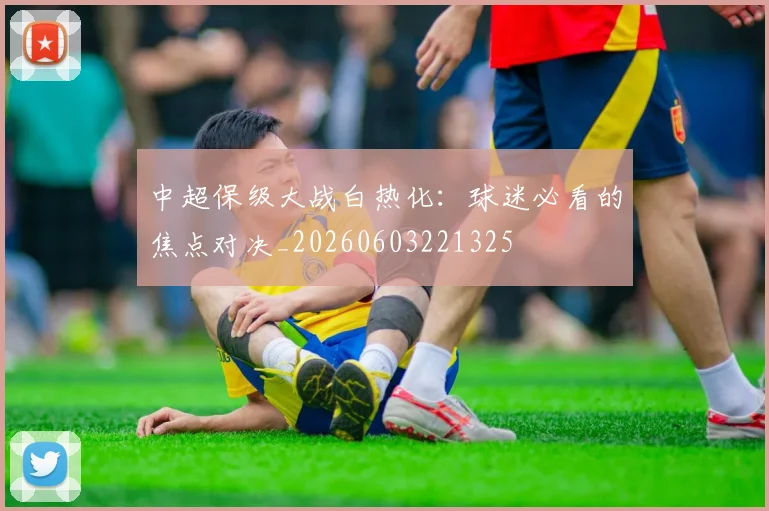 中超保级大战白热化：球迷必看的焦点对决_20260603221325