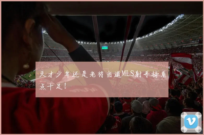 天才少年还是老将当道MLS射手榜看点十足！