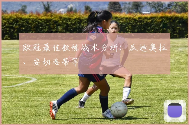 欧冠最佳教练战术分析：瓜迪奥拉、安切洛蒂等