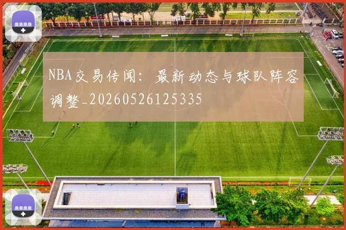 NBA交易传闻:最新动态与球队阵容调整_20260526125335
