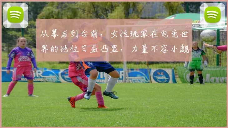 从幕后到台前,女性玩家在电竞世界的地位日益凸显,力量不容小觑