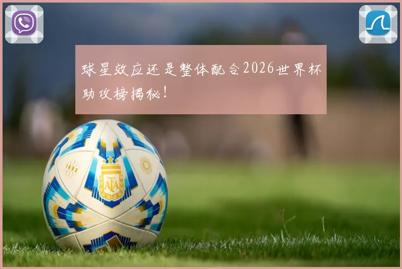 球星效应还是整体配合2026世界杯助攻榜揭秘！