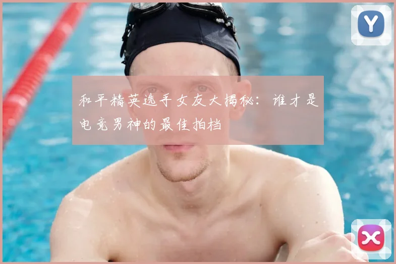 和平精英选手女友大揭秘：谁才是电竞男神的最佳拍档