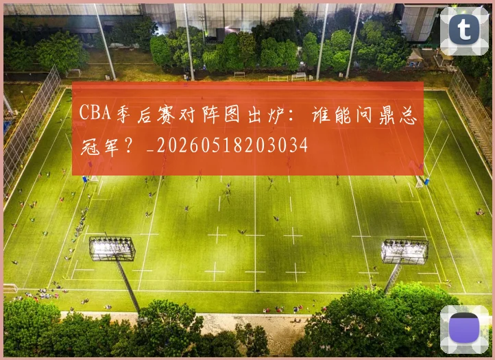 CBA季后赛对阵图出炉：谁能问鼎总冠军？_20260518203034