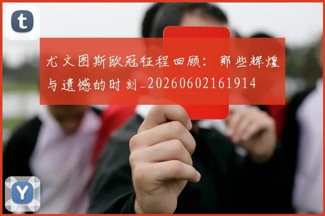 尤文图斯欧冠征程回顾：那些辉煌与遗憾的时刻_20260602161914
