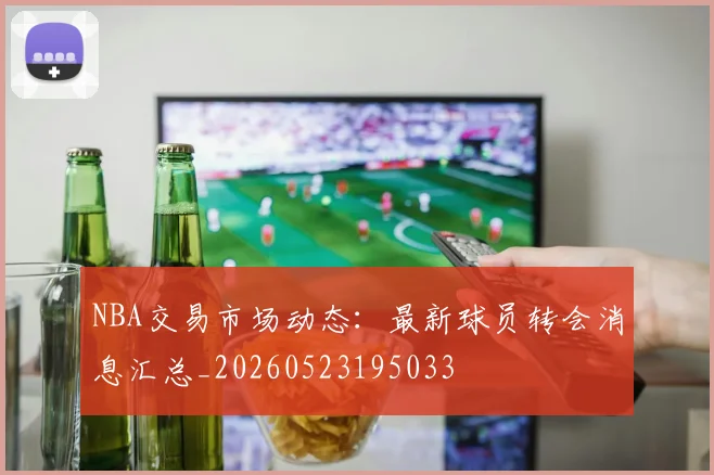 NBA交易市场动态：最新球员转会消息汇总_20260523195033