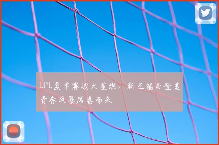 LPL夏季赛战火重燃，新王能否登基青春风暴席卷而来