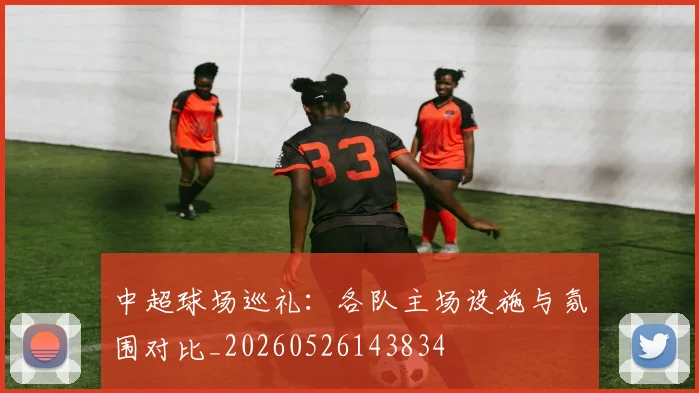 中超球场巡礼：各队主场设施与氛围对比_20260526143834
