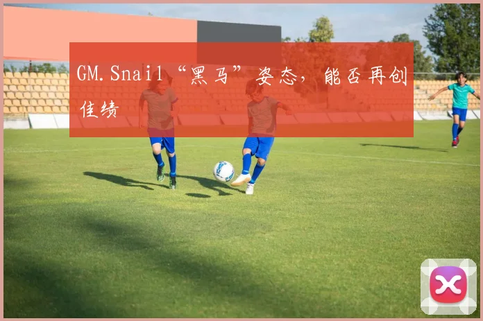 GM.Snail“黑马”姿态,能否再创佳绩