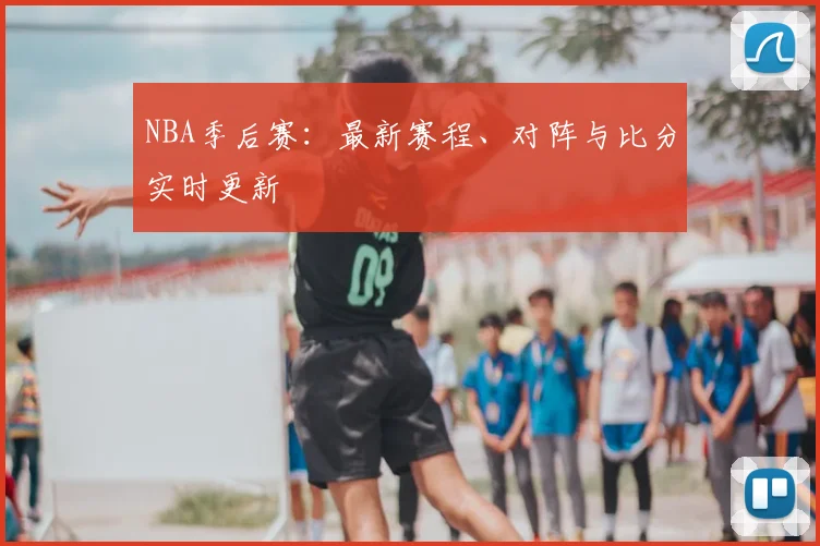 NBA季后赛：最新赛程、对阵与比分实时更新