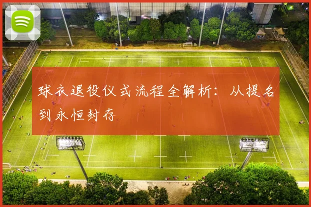 球衣退役仪式流程全解析：从提名到永恒封存