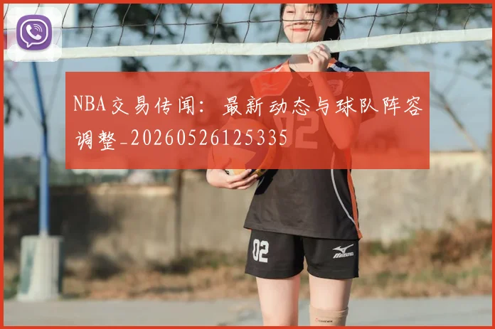 NBA交易传闻：最新动态与球队阵容调整_20260526125335