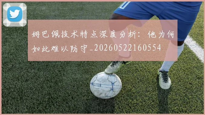 姆巴佩技术特点深度分析：他为何如此难以防守_20260522160554